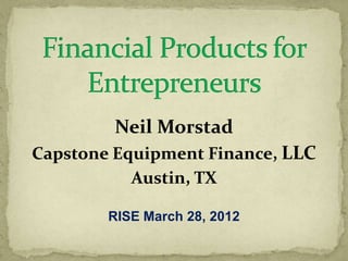 Neil Morstad
Capstone Equipment Finance, LLC
           Austin, TX

        RISE March 28, 2012
 