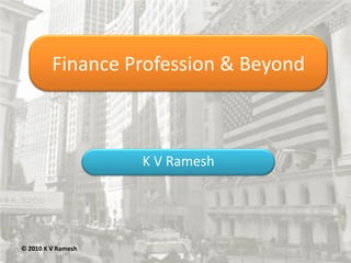 Finance Profession & Beyond



                    K V Ramesh




© 2010 K V Ramesh
 