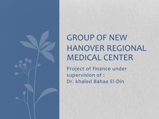 Project of finance under
supervision of :
Dr. khaled Bahaa El-Din
GROUP OF NEW
HANOVER REGIONAL
MEDICAL CENTER
 