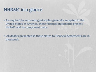 NHRMC in a glance
• As required by accounting principles generally accepted in the
United States of America, these financial statements present
NHRMC and its component units.
• All dollars presented in these Notes to Financial Statements are in
thousands.
 