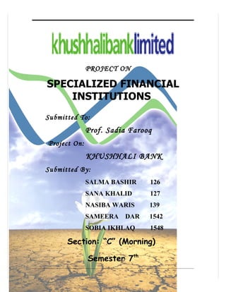 PROJECT ON

SPECIALIZED FINANCIAL
    INSTITUTIONS
Submitted To:
              Prof. Sadia Farooq
Project On:
              KHUSHHALI BANK
Submitted By:
              SALMA BASHIR     126
              SANA KHALID      127
              NASIBA WARIS     139
              SAMEERA   DAR    1542
              SOBIA IKHLAQ     1548

      Section: “C” (Morning)

              Semester 7th
 