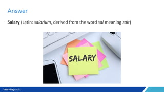 Salary (Latin: salarium, derived from the word sal meaning salt)
Answer
 