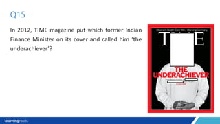 In 2012, TIME magazine put which former Indian
Finance Minister on its cover and called him ‘the
underachiever’?
Q15
 