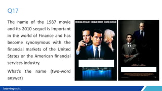 The name of the 1987 movie
and its 2010 sequel is important
in the world of Finance and has
become synonymous with the
financial markets of the United
States or the American financial
services industry.
What’s the name (two-word
answer)
Q17
 
