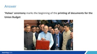 ‘Halwa’ ceremony marks the beginning of the printing of documents for the
Union Budget
Answer
 