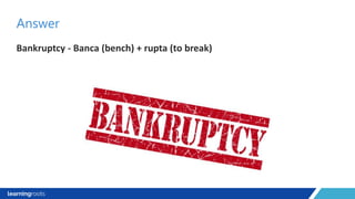 Bankruptcy - Banca (bench) + rupta (to break)
Answer
 