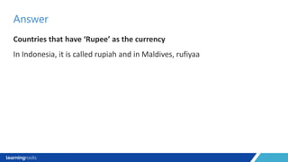 Countries that have ‘Rupee’ as the currency
In Indonesia, it is called rupiah and in Maldives, rufiyaa
Answer
 