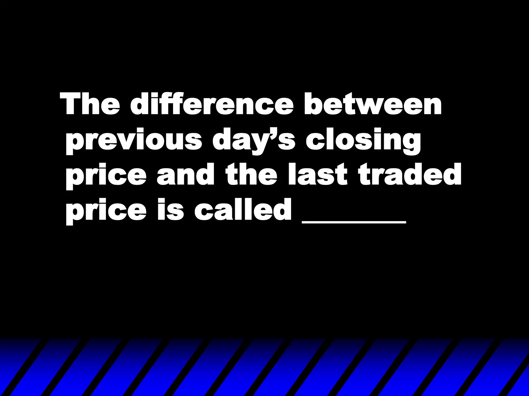 The difference between
previous day‟s closing
price and the last traded
price is called _______
 