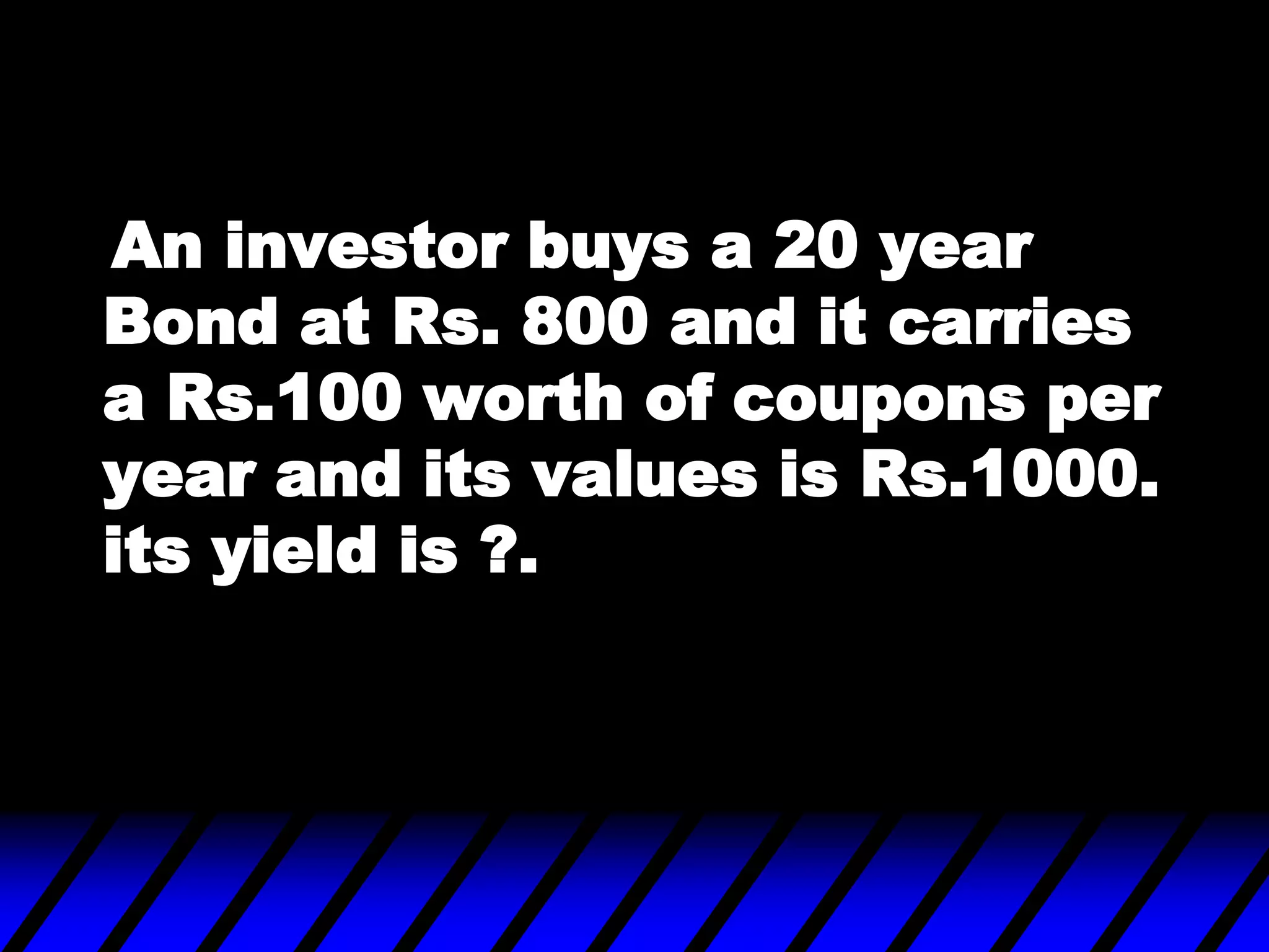 An investor buys a 20 year
Bond at Rs. 800 and it carries
a Rs.100 worth of coupons per
year and its values is Rs.1000.
its yield is ?.
 