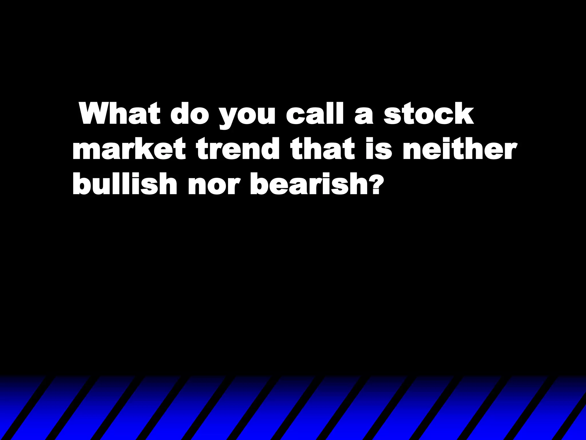 What do you call a stock
market trend that is neither
bullish nor bearish?
 