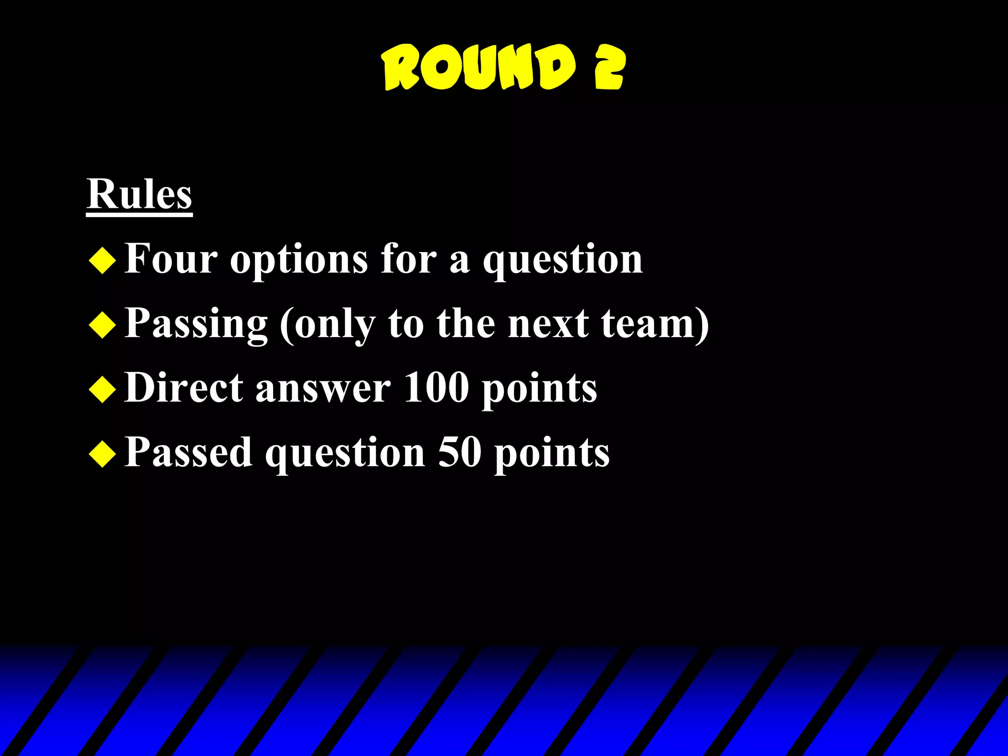 Round 2
Rules
Four options for a question
Passing (only to the next team)
Direct answer 100 points
Passed question 50 points
 