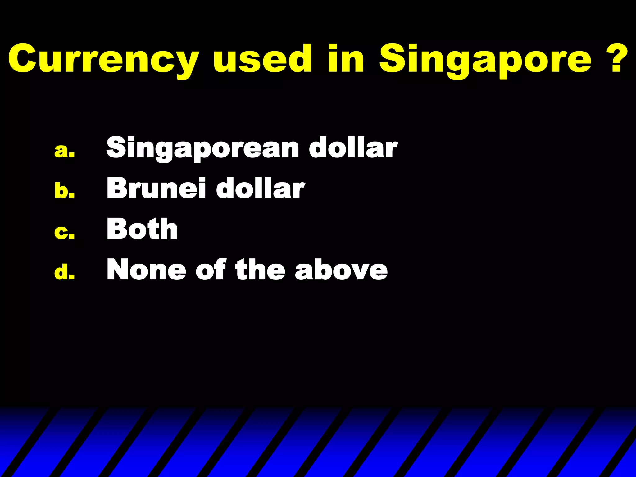 Currency used in Singapore ?
a. Singaporean dollar
b. Brunei dollar
c. Both
d. None of the above
 