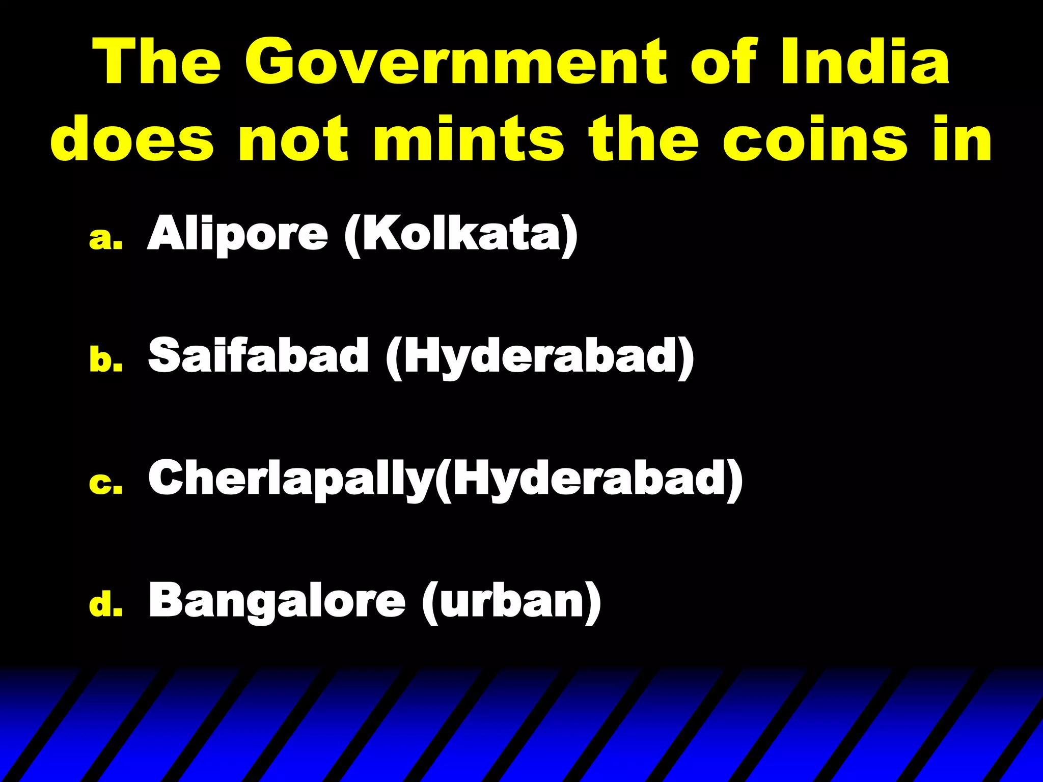The Government of India
does not mints the coins in
a. Alipore (Kolkata)
b. Saifabad (Hyderabad)
c. Cherlapally(Hyderabad)
d. Bangalore (urban)
 