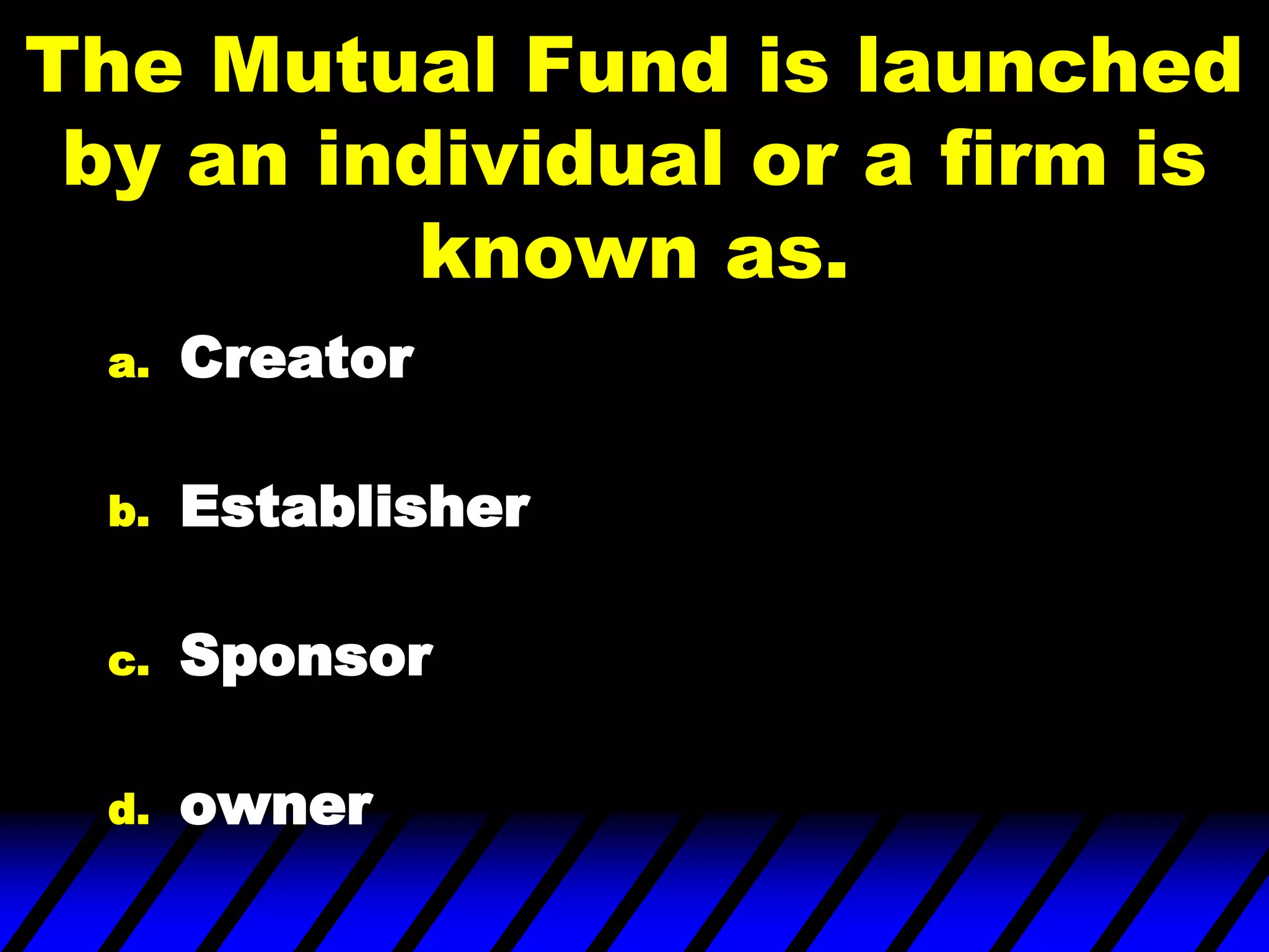 The Mutual Fund is launched
by an individual or a firm is
known as.
a. Creator
b. Establisher
c. Sponsor
d. owner
 