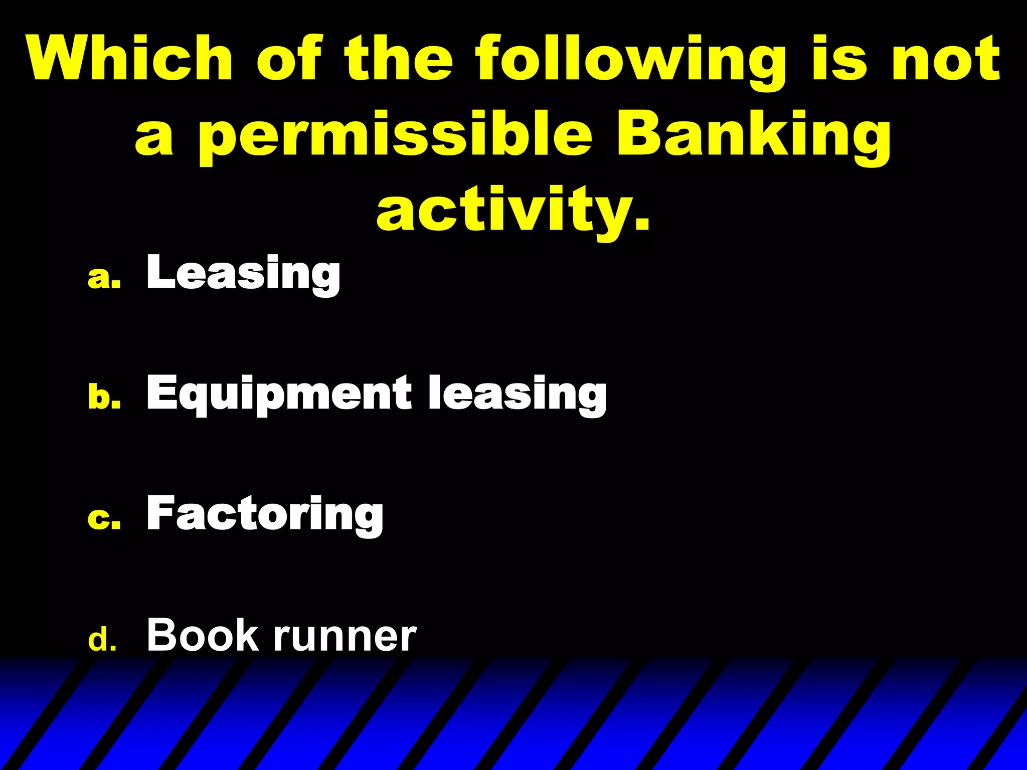 Which of the following is not
a permissible Banking
activity.
a. Leasing
b. Equipment leasing
c. Factoring
d. Book runner
 