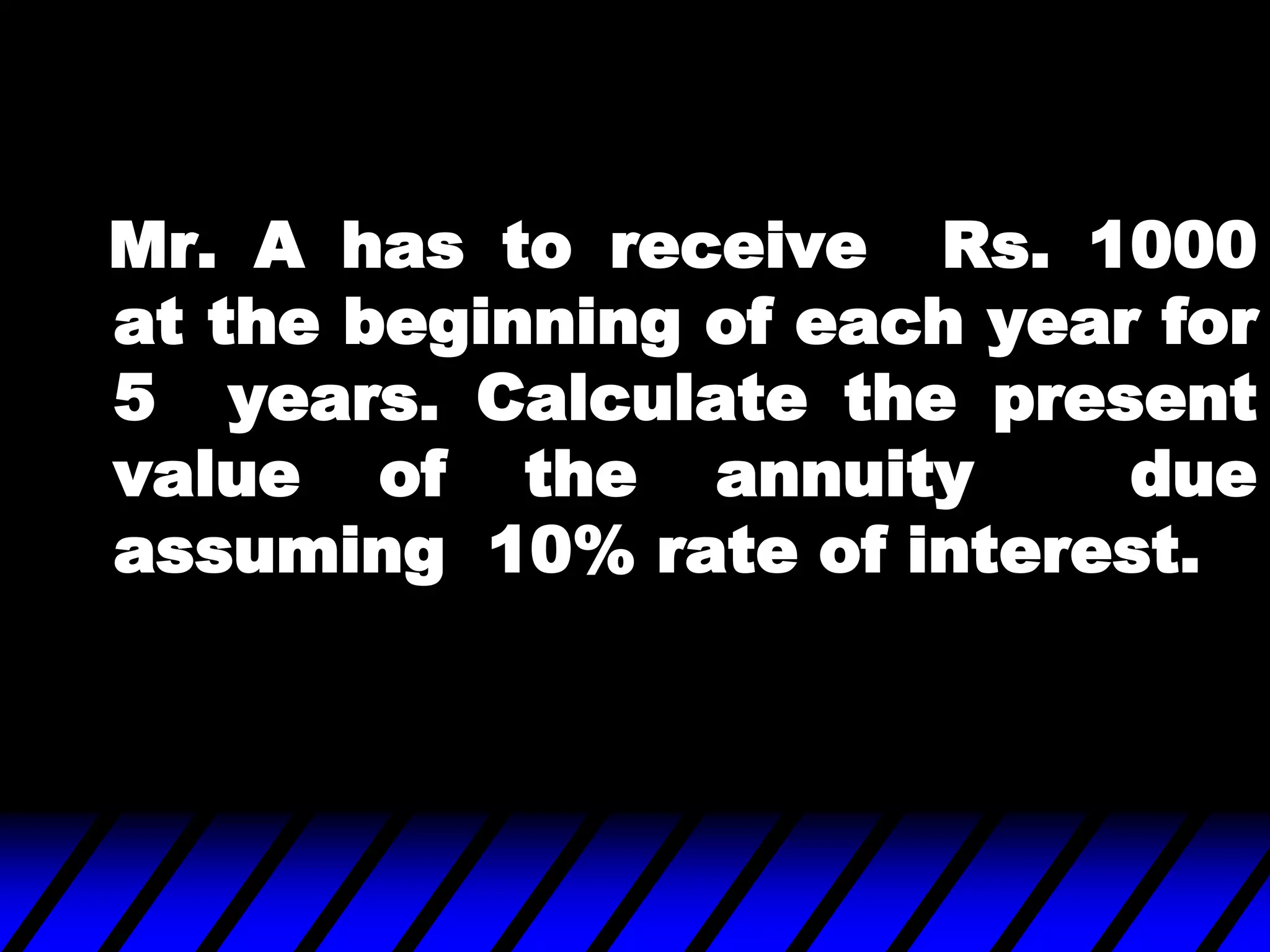 Mr. A has to receive Rs. 1000
at the beginning of each year for
5 years. Calculate the present
value of the annuity due
assuming 10% rate of interest.
 