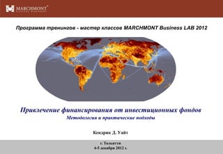 Программа тренингов - мастер классов MARCHMONT Business LAB 2012

Привлечение финансирования от инвестиционных фондов
Методология и практические подходы
Кендрик Д. Уайт
г. Тольятти
4-5 декабря 2012 г.

 