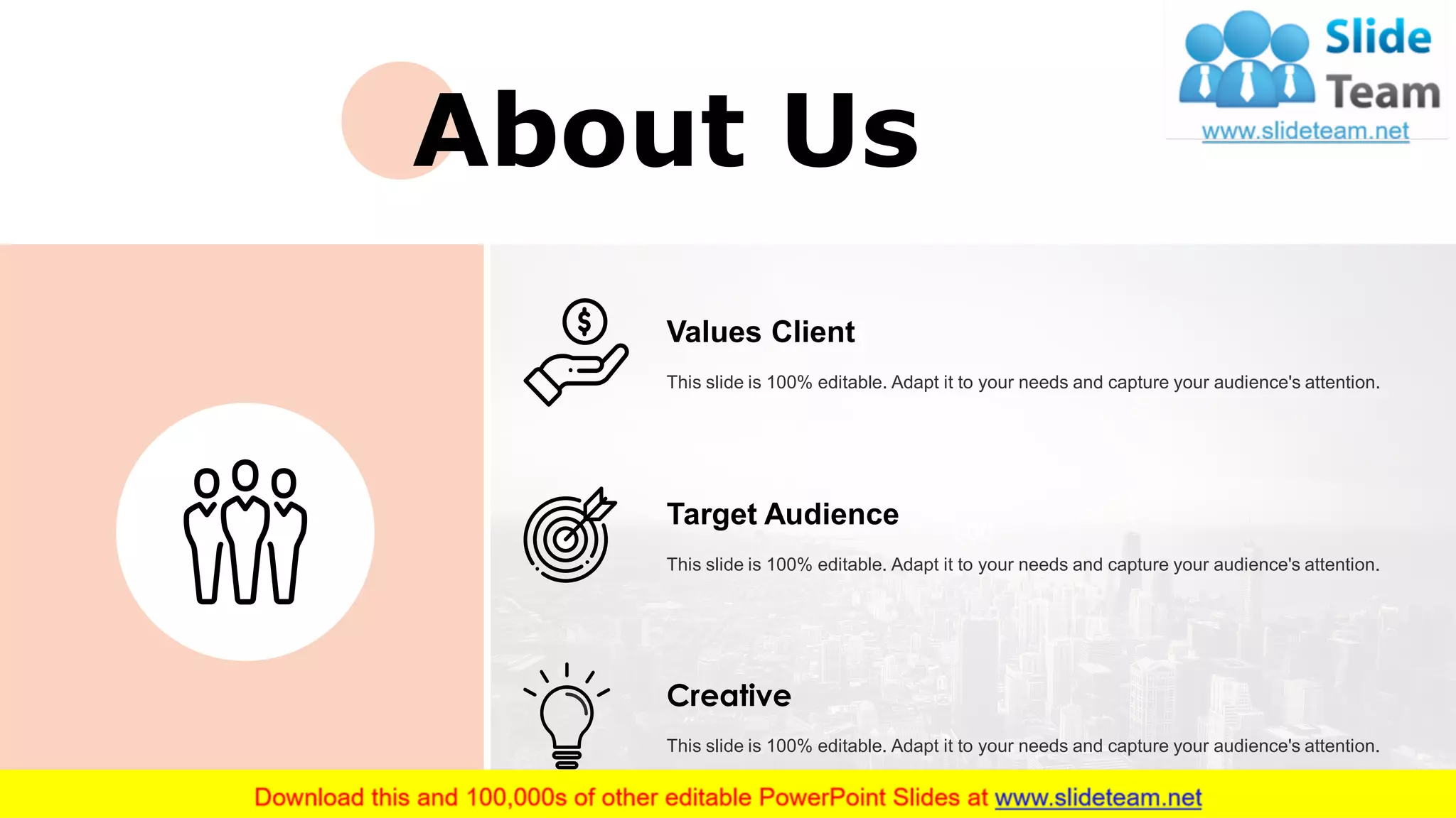 000
About Us
22
Values Client
This slide is 100% editable. Adapt it to your needs and capture your audience's attention.
Target Audience
This slide is 100% editable. Adapt it to your needs and capture your audience's attention.
Creative
This slide is 100% editable. Adapt it to your needs and capture your audience's attention.
 