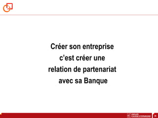 30
Créer son entreprise
c’est créer une
relation de partenariat
avec sa Banque
 