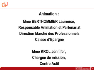 32
Animation :
Mme BERTHOMMIER Laurence,
Responsable Animation et Partenariat
Direction Marché des Professionnels
Caisse d’Epargne
Mme KROL Jennifer,
Chargée de mission,
Centre Actif
 
