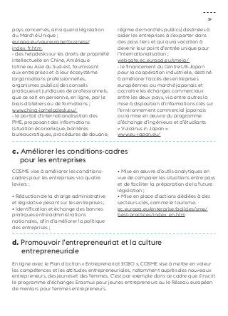 29 
pays concernés, ainsi que la législation 
du Marché Unique ; 
europa.eu/youreurope/business/ 
index_fr.htm 
- des helpdesks sur les droits de propriété 
intellectuelle en Chine, Amérique 
latine ou Asie du Sud-est, fournissant 
aux entreprises et à leur écosystème 
(organisations professionnelles, 
organismes publics) des conseils 
pratiques et juridiques de professionnels, 
que ce soit en personne, en ligne, par le 
biais d’ateliers ou de formations ; 
www.china-iprhelpdesk.eu/ 
- le portail d’internationalisation des 
PME, proposant des informations 
(situation économique, barrières 
bureaucratiques, procédures de douane, 
régime de marchés publics) destinées à 
aider les entreprises à s’exporter dans 
des pays tiers et qui aura vocation à 
devenir leur point d’entrée unique pour 
l’internationalisation ; 
webgate.ec.europa.eu/smeip/ 
- le financement du Centre UE-Japon 
pour la coopération industrielle, destiné 
à améliorer l’accès des entreprises 
européennes au marché japonais et 
accroitre les échanges commerciaux 
entre les deux pays, via entre autres la 
mise à disposition d’informations clés sur 
l’environnement commercial japonais 
ou la mise en oeuvre du programme 
d’échange d’ingénieurs et d’étudiants 
« Vulcanus in Japan ». 
www.eu-japan.eu/ 
c. Améliorer les conditions-cadres 
pour les entreprises 
COSME vise à améliorer les conditions-cadres 
pour les entreprises via quatre 
leviers : 
• Réduction de la charge administrative 
et législative pesant sur les entreprises ; 
• Identification et échange des bonnes 
pratiques entre administrations 
nationales, afin d’améliorer la politique 
des entreprises ; 
• Mise en oeuvre d’outils analytiques en 
vue de comparer les situations entre pays 
et de faciliter la préparation de la future 
législation ; 
• Mise en place d’actions dédiées à des 
secteurs-clés, comme le tourisme. 
ec.europa.eu/enterprise/policies/sme/ 
best-practices/index_en.htm 
d. Promouvoir l’entrepreneuriat et la culture 
entrepreneuriale 
En ligne avec le Plan d’action « Entreprenariat 2020 », COSME vise à mettre en valeur 
les compétences et les attitudes entrepreneuriales, notamment auprès des nouveaux 
entrepreneurs, des jeunes et des femmes. C’est par exemple dans ce cadre que s’inscrit 
le programme d’échanges Erasmus pour jeunes entrepreneurs ou le Réseau européen 
de mentors pour femmes entrepreneurs. 
 