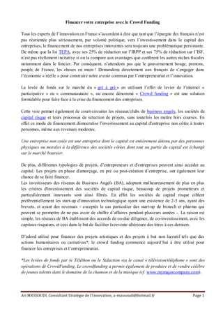 Financer votre entreprise avec le Crowd Funding

Tous les experts de l’innovation en France s’accordent à dire que tant que l’épargne des français n’est
pas réorientée plus sérieusement, par volonté politique, vers l’investissement dans le capital des
entreprises, le financement de nos entreprises innova ntes sera toujours une problématique persistante.
De même que la loi TEPA, avec ses 25% de réduction sur l’IRPP et ses 75% de réduction sur l’ISF,
n’est pas réellement incitative si on la compare aux avantages que confèrent les autres niches fiscales
notamment dans le foncier. Par conséquent, n’attendons pas que le gouvernement bouge, prenons,
peuple de France, les choses en main ! Demandons directement aux français de s’engager dans
l’économie « réelle » pour construire notre avenir commun par l’entrepreneuriat et l’innovation.

La levée de fonds sur le marché du « gré à gré » en utilisant l’effet de levier de l’internet «
participative » ou « communautaire », ou encore dénommé « Crowd funding » est une solution
formidable pour faire face à la crise du financement des entreprises.

Cette voie permet également de court-circuiter les réseaux/clubs de business angels, les sociétés de
capital risque et leurs processus de sélection de projets, sans toutefois les mettre hors courses. En
effet ce mode de financement démocratise l'investissement au capital d'entreprise non côtée à toutes
personnes, même aux revenues modestes.

Une entreprise non cotée est une entreprise dont le capital est entièrement détenu par des personnes
physiques ou morales à la différence des sociétés côtées dont tout ou partie du capital est échangé
sur le marché boursier.

De plus, différentes typologies de projets, d’entrepreneurs et d'entreprises peuvent ainsi accéder au
capital. Les projets en phase d'amorçage, en pré ou post-création d’entreprise, ont également leur
chance de se faire financer.
Les investisseurs des réseaux de Business Angels (BA), adoptant malheureusement de plus en plus
les critères d'investissement des sociétés de capital risque, beaucoup de projets prometteurs et
particulièrement innovants sont ainsi filtrés. En effet les sociétés de capital risque ciblent
préférentiellement les start-up d'innovation technologique ayant une existence de 2-5 ans, ayant des
brevets, et ayant des revenues - exceptés le cas particulier des start-up de biotech et pharma qui
peuvent se permettre de ne pas avoir de chiffre d’affaires pendant plusieurs années -. La raison est
simple, les réseaux de BA établissent des accords de co-due diligence, de co-investissement, avec les
capitaux risqueurs, et ceci dans le but de faciliter la revente ultérieure des titres à ces derniers.

D’adord utilisé pour financer des projets artistiques et des projets à but non lucratif tels que des
actions humanitaires ou caritatives*, le crowd funding commence aujourd’hui à être utilisé pour
financer les entreprises et l’entrepreneuriat.

*Les levées de fonds par le Téléthon ou le Sidaction via le canal « télévision/téléphone » sont des
opérations de CrowdFunding. Le crowdfunding a permis également de produire et de rendre célèbre
de jeunes talents dans le domaine de la chanson et de la musique (cf. www.mymajorcompany.com).




Ari MASSOUDI, Consultant Stratégie de l’Innovation, a-massoudi@hotmail.fr                       Page 1
 