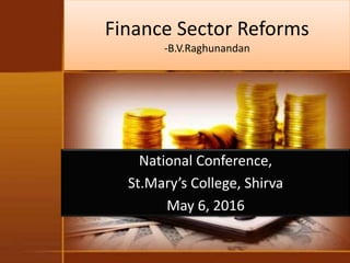 Finance Sector Reforms
-B.V.Raghunandan
National Conference,
St.Mary’s College, Shirva
May 6, 2016
 