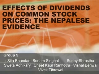 EFFECTS OF DIVIDENDS
ON COMMON STOCK
PRICES: THE NEPALESE
EVIDENCE



Group 5
  Sita Bhandari Sonam Singhal    Sunny Shrestha
Sweta Adhikary Uneet Kaur Ranhotra Vishal Beriwal
                  Vivek Tibrewal
 