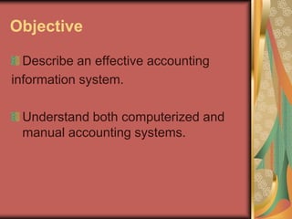 Objective
Describe an effective accounting
information system.
Understand both computerized and
manual accounting systems.