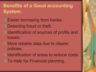 Benefits of a Good accounting
System:
Easier borrowing from banks.
Detecting fraud or theft.
Identification of sources of profits and
losses.
More reliable data due to clearer
policies.
Identification of areas to reduce costs.
To Help for Financial planning.