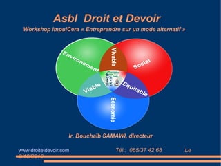 Asbl  Droit et Devoir www.droitetdevoir.com   Tél.:  065/37 42 68  Le 3/12/2010 Ir. Bouchaïb SAMAWI, directeur Workshop ImpulCera « Entreprendre sur un mode alternatif » 