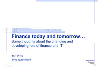 ArgonPro
consulting
training
Finance today and tomorrow…
Some thoughts about the changing and
developing role of finance and IT
15.1.2016
Timo Nurminiemi
 