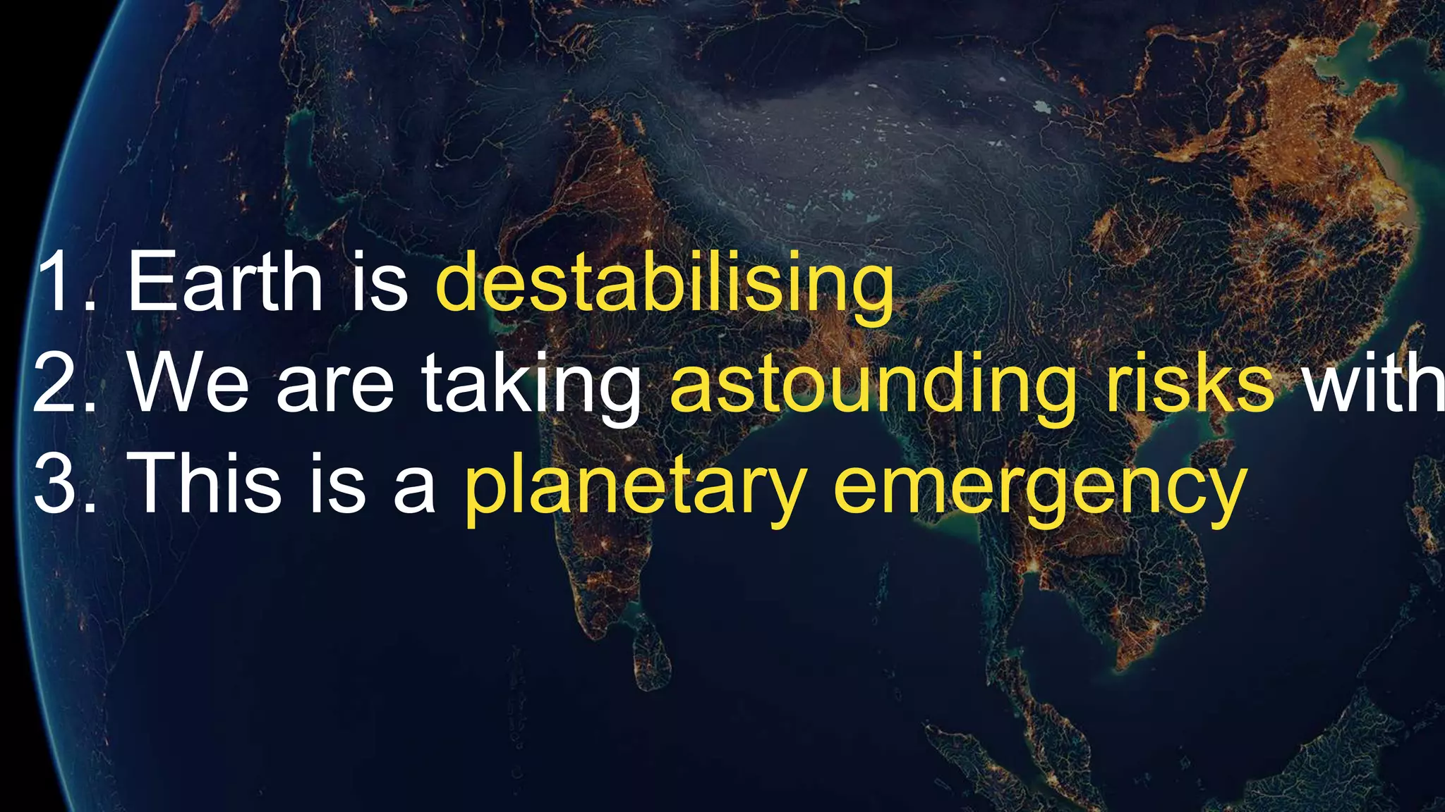 1. Earth is destabilising
2. We are taking astounding risks with
3. This is a planetary emergency
 