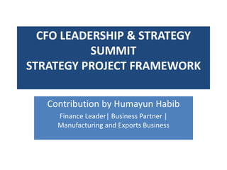 CFO LEADERSHIP & STRATEGY
SUMMIT
STRATEGY PROJECT FRAMEWORK
Contribution by Humayun Habib
Finance Leader| Business Partner |
Manufacturing and Exports Business
 