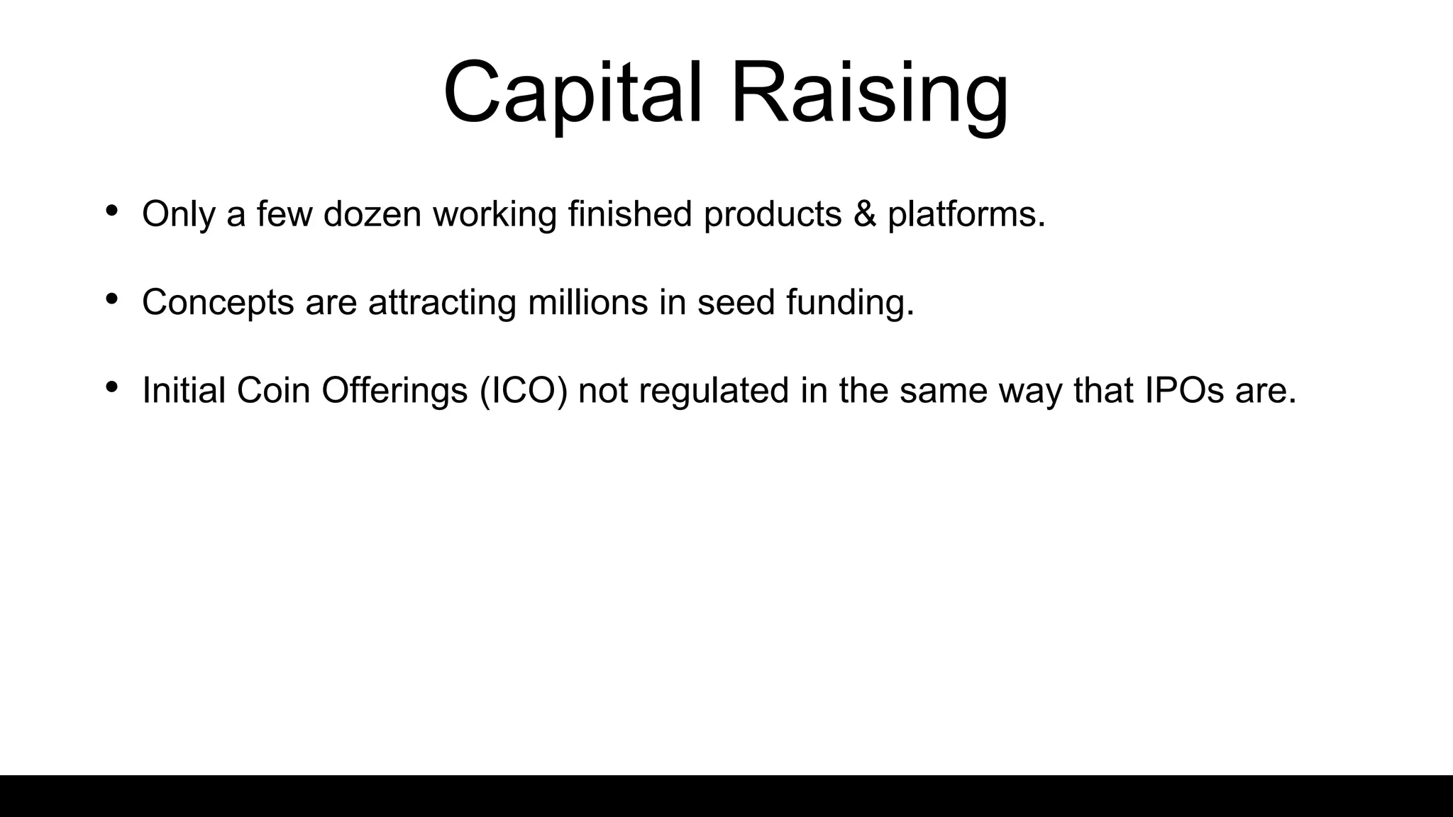 Capital Raising
• Only a few dozen working finished products & platforms.
• Concepts are attracting millions in seed funding.
• Initial Coin Offerings (ICO) not regulated in the same way that IPOs are.
 
