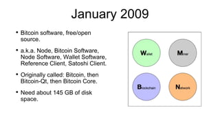 January 2009
• Bitcoin software, free/open
source.
• a.k.a. Node, Bitcoin Software,
Node Software, Wallet Software,
Reference Client, Satoshi Client.
• Originally called: Bitcoin, then
Bitcoin-Qt, then Bitcoin Core.
• Need about 145 GB of disk
space.
 