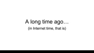 A long time ago…
(in Internet time, that is)
 