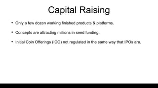 Capital Raising
• Only a few dozen working finished products & platforms.
• Concepts are attracting millions in seed funding.
• Initial Coin Offerings (ICO) not regulated in the same way that IPOs are.
 
