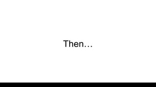 Then…
 