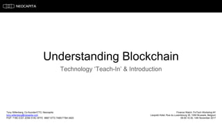 Understanding Blockchain
Technology ‘Teach-In’ & Introduction
Tony Willenberg, Co-founder/CTO, Neocapita
tony.willenberg@neoapita.com
PGP: 716E E331 2D94 51AC 6FFE 9B67 5772 7AB5 F78A 4920
Finance Watch, FinTech Workshop #1
Leopold Hotel, Rue du Luxembourg 35, 1050 Brussels, Belgium
09:00-10:30, 14th November 2017
 