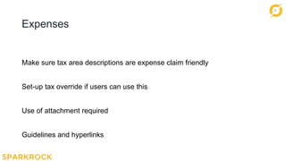 11
Expenses
Make sure tax area descriptions are expense claim friendly
Set-up tax override if users can use this
Use of attachment required
Guidelines and hyperlinks
 