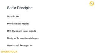 13
Basic Principles
Not a BI tool
Provides basic reports
Drill downs and Excel exports
Designed for non-financial users
Need more? Betta get Jet
 