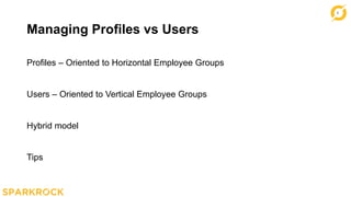 6
Managing Profiles vs Users
Profiles – Oriented to Horizontal Employee Groups
Users – Oriented to Vertical Employee Groups
Hybrid model
Tips
 