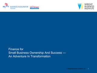 Finance for
Small Business Ownership And Success —
An Adventure In Transformation


                                     © 2009 Wright Business Institute, Inc. 1 1
                                       © Wright Business Institute, Inc.
 