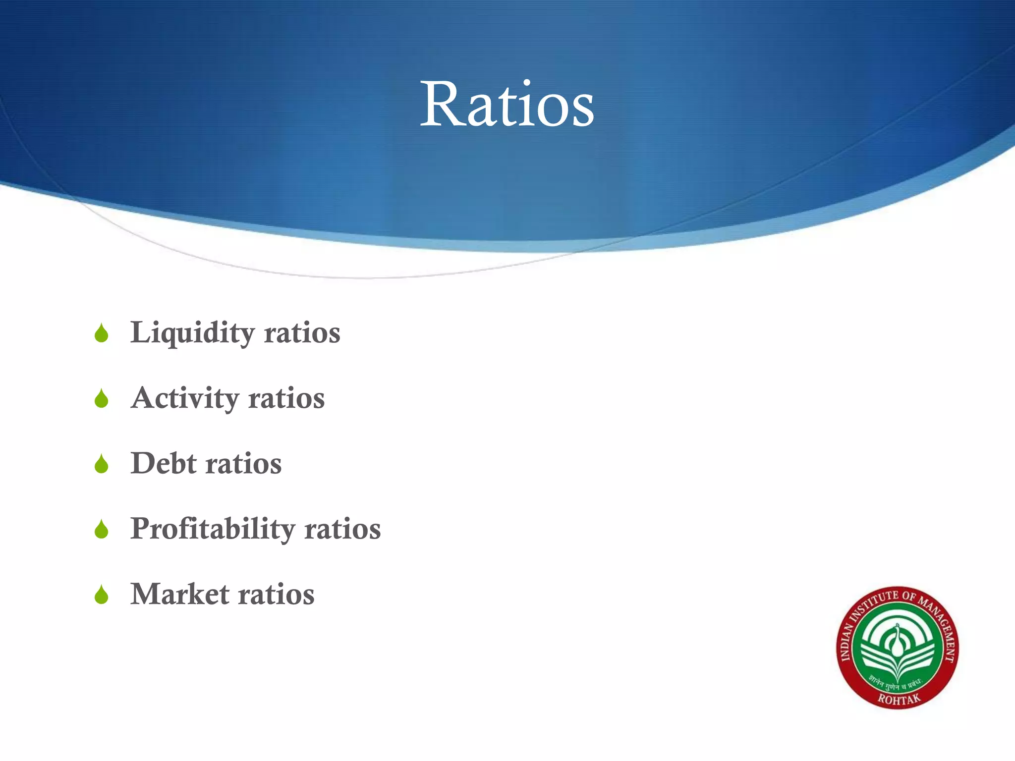 Ratios

S Liquidity ratios
S Activity ratios
S Debt ratios
S Profitability ratios
S Market ratios

 