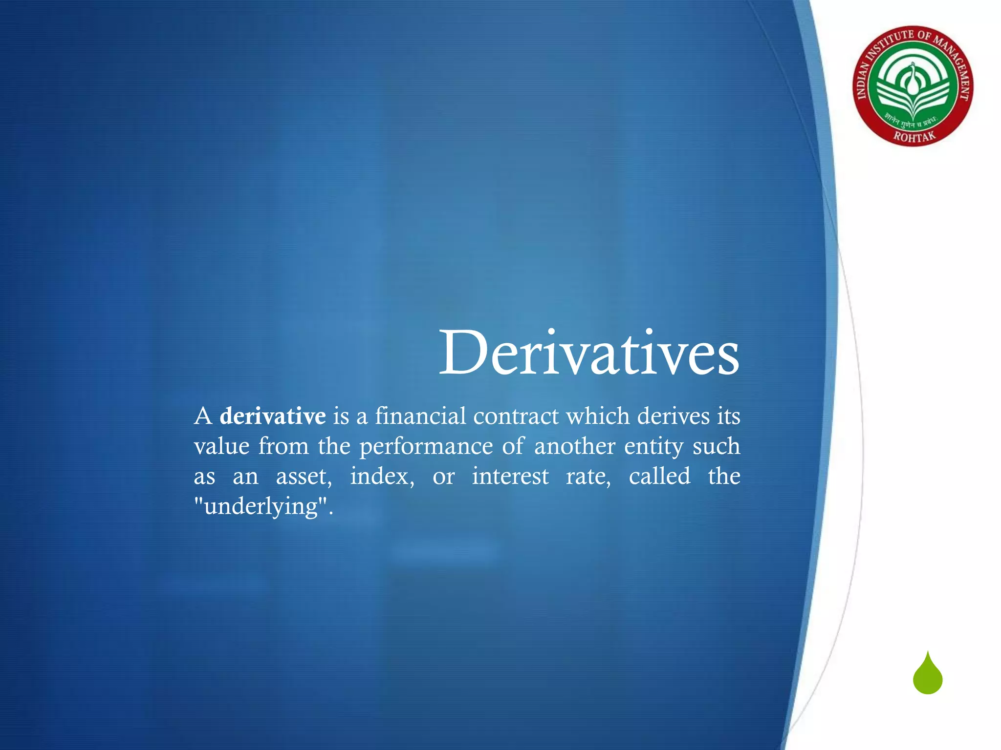 Derivatives
A derivative is a financial contract which derives its
value from the performance of another entity such
as an asset, index, or interest rate, called the
"underlying".

S

 