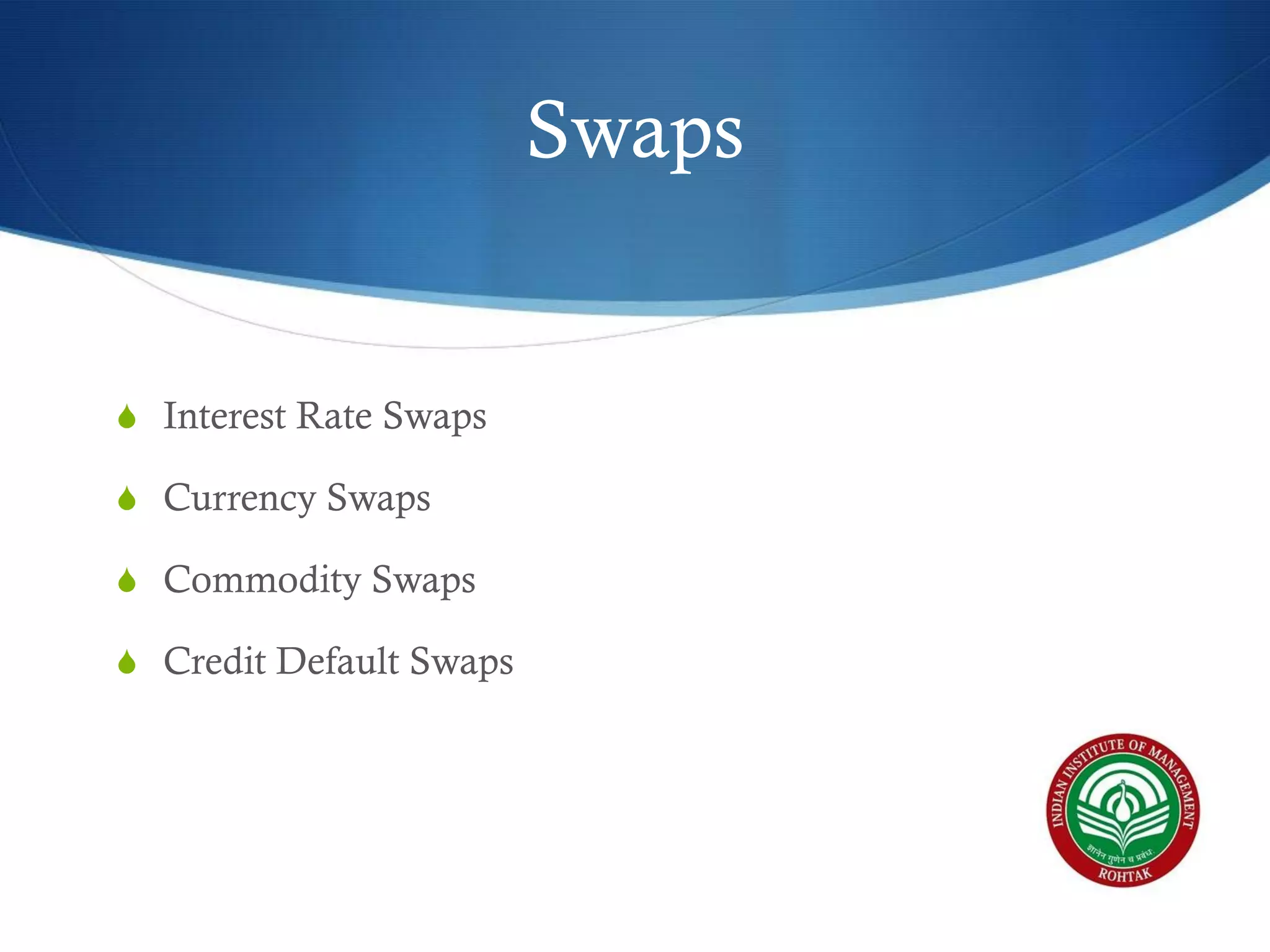Swaps

S Interest Rate Swaps
S Currency Swaps
S Commodity Swaps
S Credit Default Swaps

 