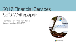 2017 Financial Services
SEO Whitepaper
Has Google breathed new life into
financial services (FS) SEO?
 