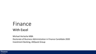 Finance
With Excel
Michael Herlache MBA
Doctorate of Business Administration in Finance Candidate 2020
Investment Banking, AltQuest Group
Finance
With Excel
 