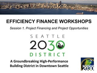 EFFICIENCY FINANCE WORKSHOPS
 Session 1. Project Financing and Project Opportunities




 A Groundbreaking High-Performance
 Building District in Downtown Seattle
 